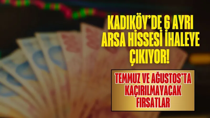 Kadıköy’de 6 Ayrı Arsa Hissesi İhaleye Çıkıyor! Temmuz ve Ağustos’ta Kaçırılmayacak Fırsatlar