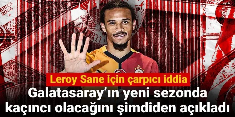 Leroy Sane için çarpıcı iddia: Galatasaray'ın yeni sezonda kaçıncı olacağını şimdiden açıkladı
