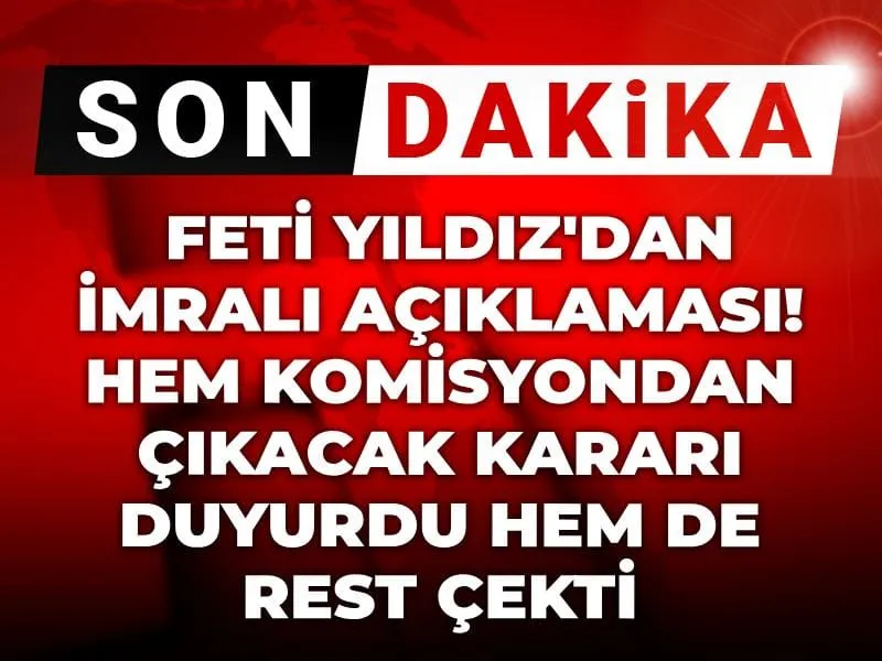 Son Dakika | Feti Yıldız'dan İmralı açıklaması! Hem komisyondan çıkacak kararı duyurdu hem de rest çekti